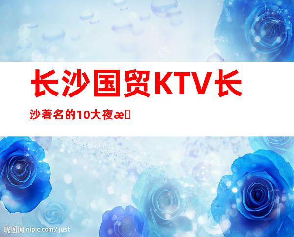 长沙国贸KTV长沙著名的10大夜总会消费预定排名。