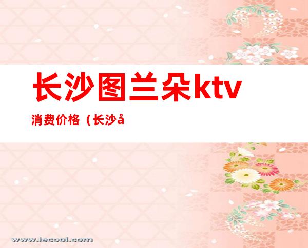 长沙图兰朵ktv消费价格(长沙图兰朵ktv消费价格表)