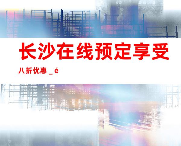 长沙在线预定享受八折优惠_长沙KTV包厢预定