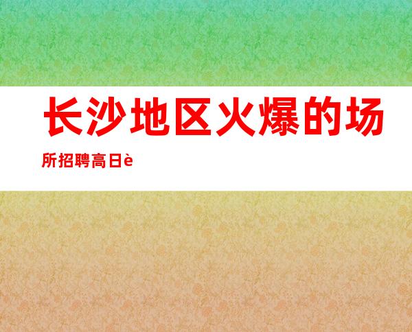 长沙地区火爆的场所招聘 高日薪 赚钱好舞台 有梦你就来