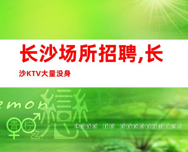 长沙场所招聘,长沙KTV大量没身高要求诚信为赢形势逼人