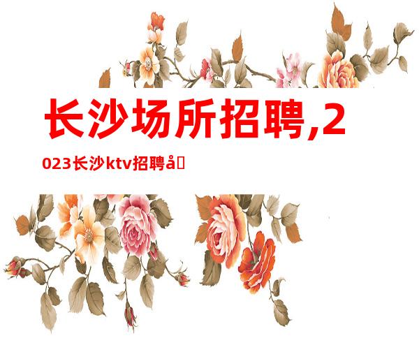 长沙场所招聘,2023长沙ktv招聘员工开足马力