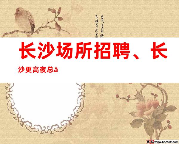 长沙场所招聘、长沙更高夜总会新开业场子、待遇高