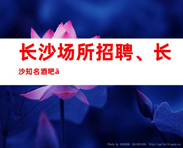 长沙场所招聘、长沙知名酒吧人气好,生意稳定保证上班