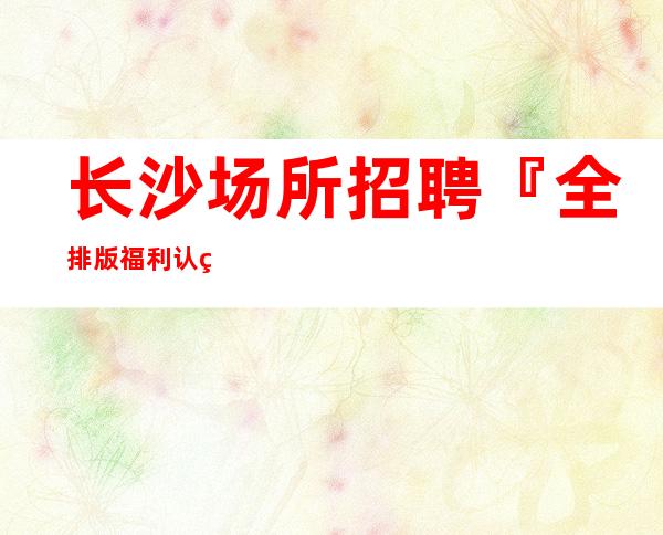 长沙场所招聘『全排版福利认真看完』下班早