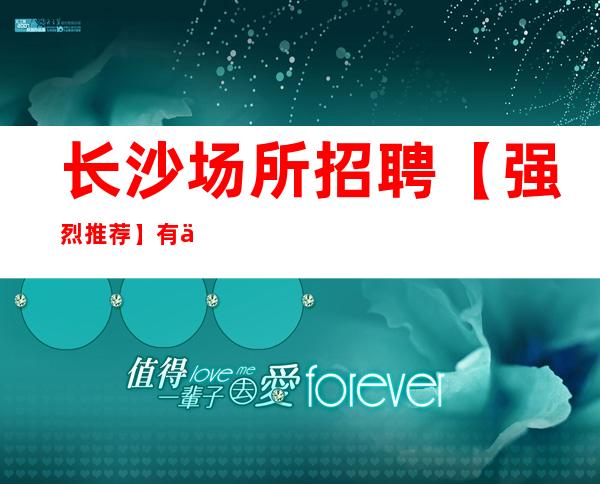 长沙场所招聘 【强烈推荐】有住