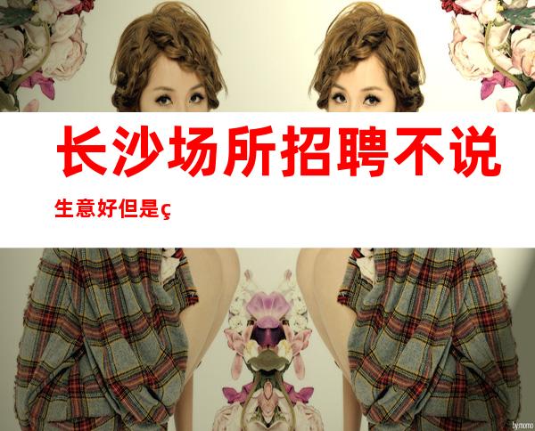 长沙场所招聘 不说生意好但是稳定 20起找我