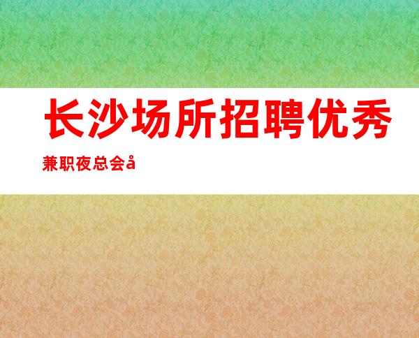 长沙场所招聘优秀兼职夜总会公司直招