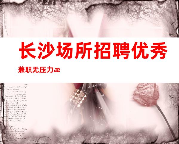 长沙场所招聘优秀兼职无压力无押金