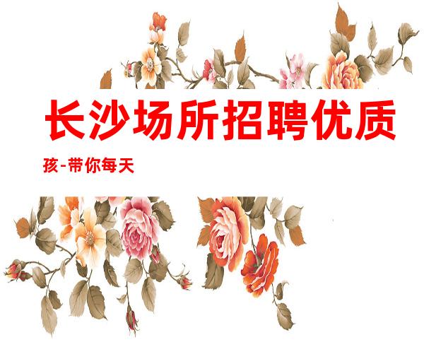 长沙场所招聘优质孩-带你每天拿高