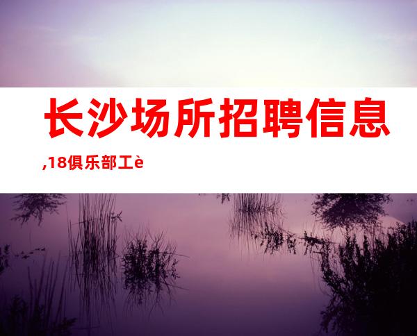 长沙场所招聘信息,18俱乐部工资起无任务