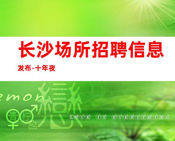 长沙场所招聘信息发布-十年夜总会团队