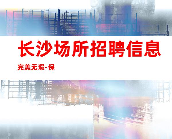 长沙场所招聘信息 完美无瑕-保底一个班