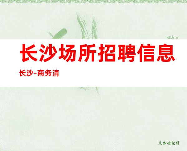 长沙场所招聘信息长沙-商务清吧酒吧招聘员工