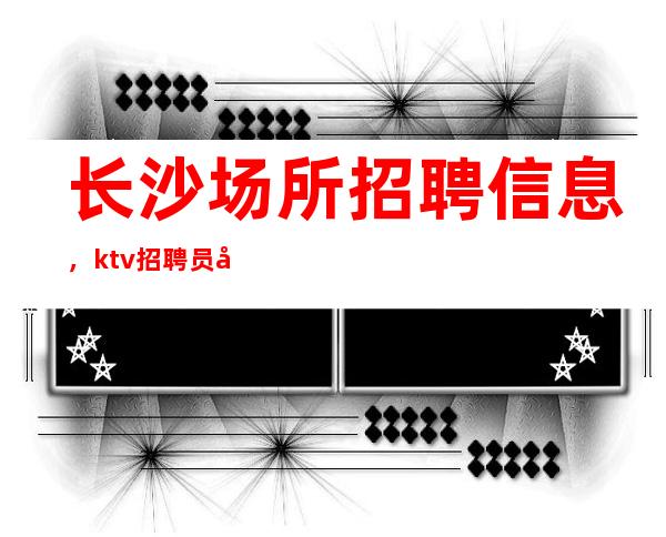 长沙场所招聘信息，ktv招聘员工-20