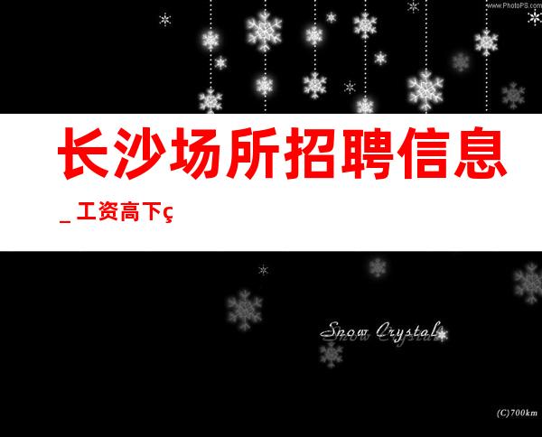 长沙场所招聘信息_工资高下班早