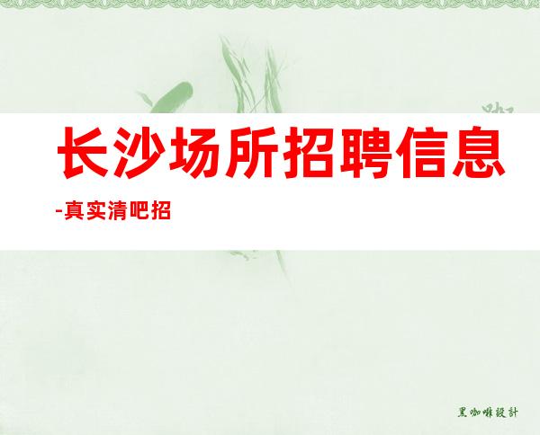 长沙场所招聘信息-真实清吧招聘-服务员