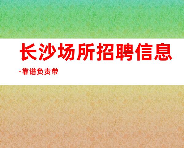 长沙场所招聘信息-靠谱负责带新人