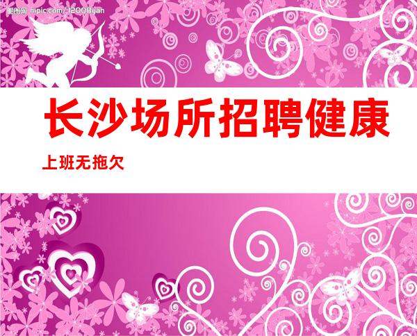 长沙场所招聘健康上班无拖欠