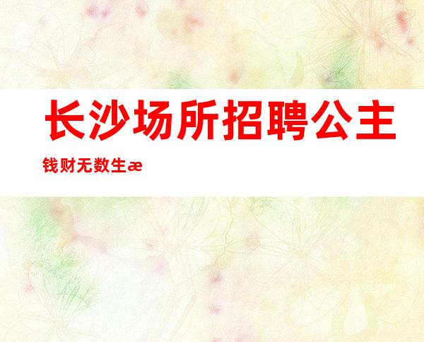 长沙场所招聘公主 钱财无数 生意火