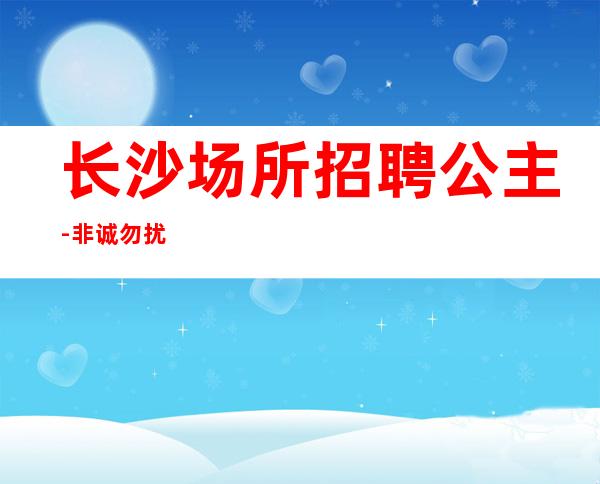 长沙场所招聘公主-非诚勿扰