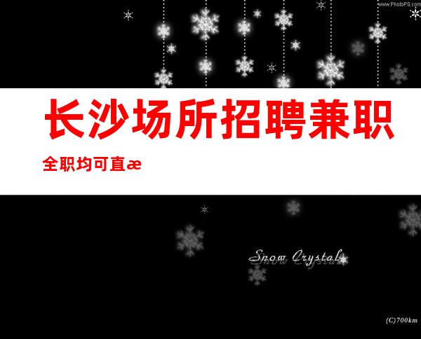 长沙场所招聘兼职全职均可直招无任务
