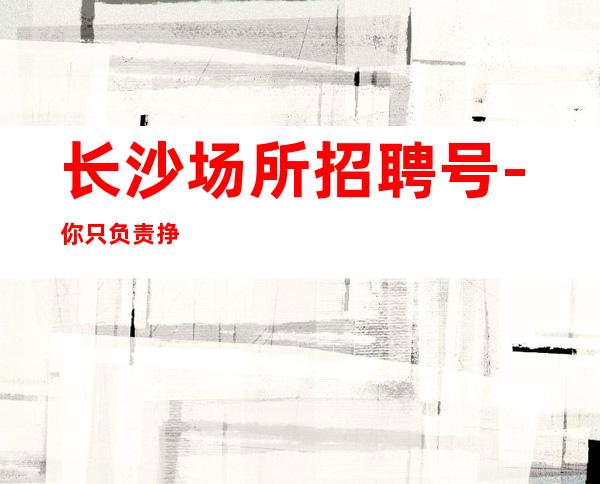 长沙场所招聘号-你只负责挣