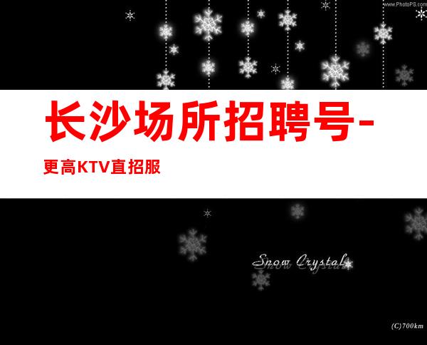 长沙场所招聘号-更高KTV直招服务员你只负责挣