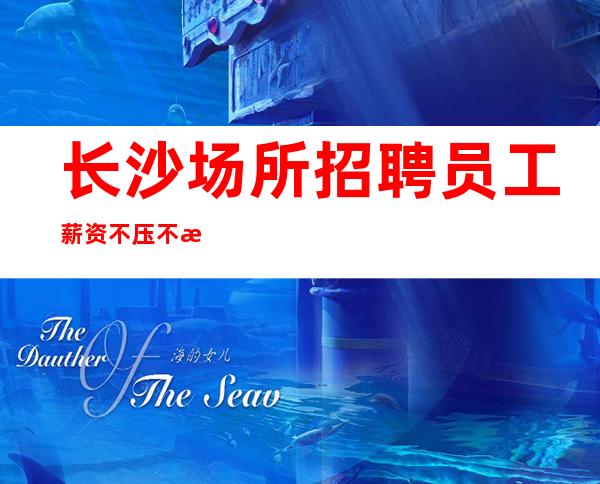 长沙场所招聘员工薪资不压不扣,包住