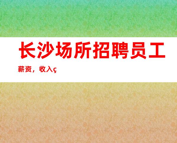 长沙场所招聘员工薪资,收入稳定_重复