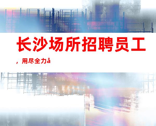 长沙场所招聘员工，用尽全力去追逐