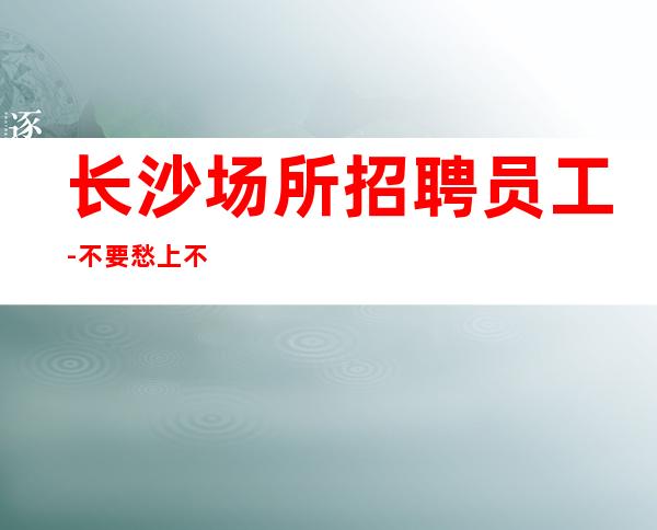 长沙场所招聘员工-不要愁上不到班