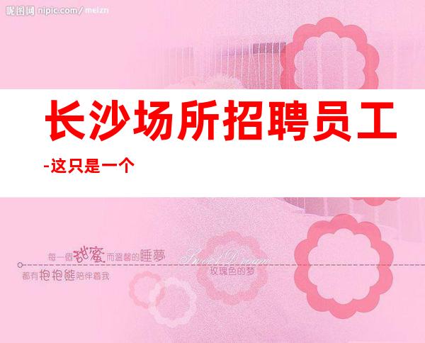 长沙场所招聘员工-这只是一个起点每天保底拿起