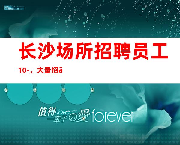 长沙场所招聘员工10-，大量招人