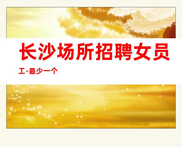 长沙场所招聘女员工-最少一个房二班经常有