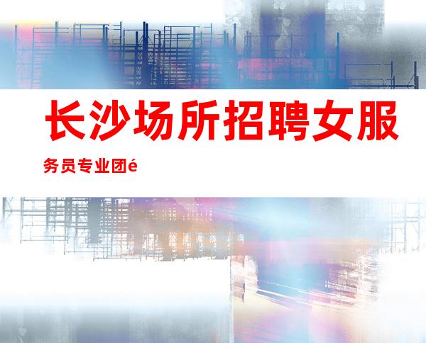 长沙场所招聘女服务员专业团队带你轻松赚