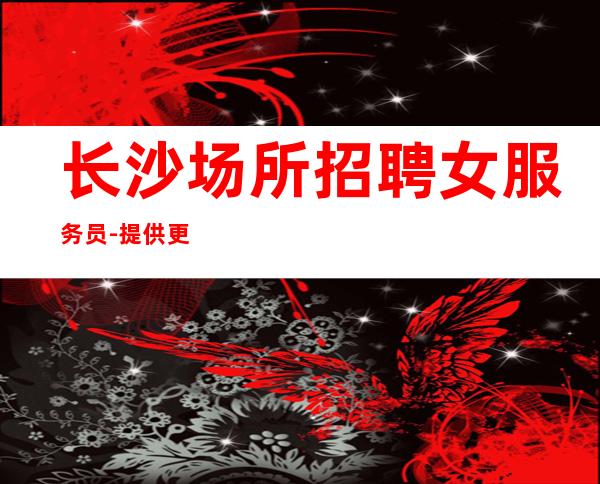 长沙场所招聘女服务员-提供更高公寓住宿