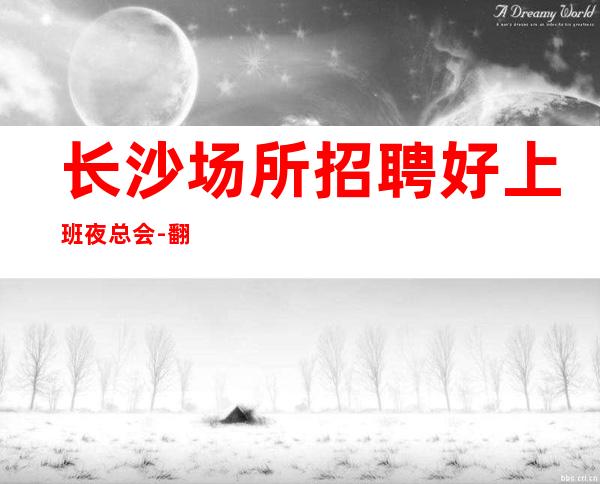 长沙场所招聘好上班夜总会-翻房率超高