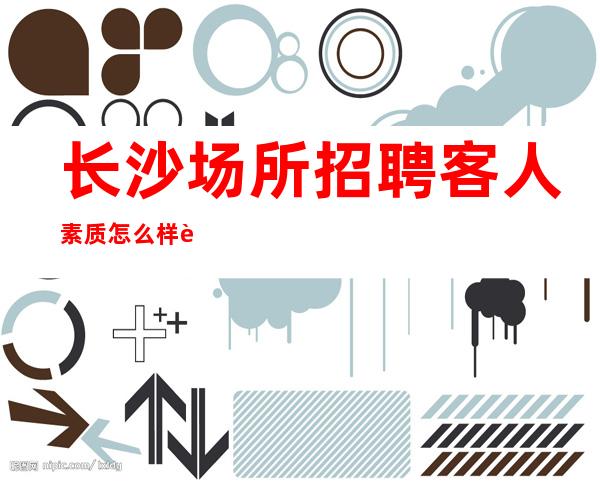 长沙场所招聘客人素质怎么样要求低,待遇高