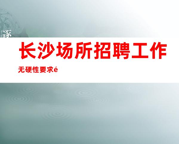 长沙场所招聘工作无硬性要求酒水销售员不限人数