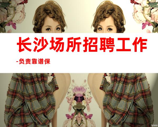 长沙场所招聘工作-负责靠谱保证上班