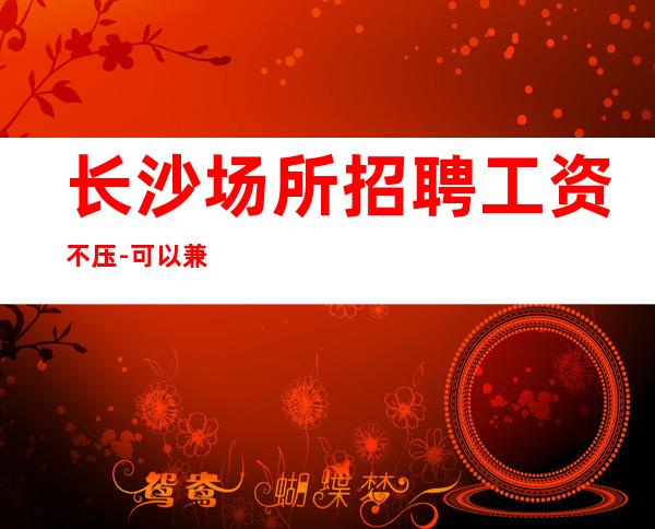 长沙场所招聘工资不压-可以兼职吗?