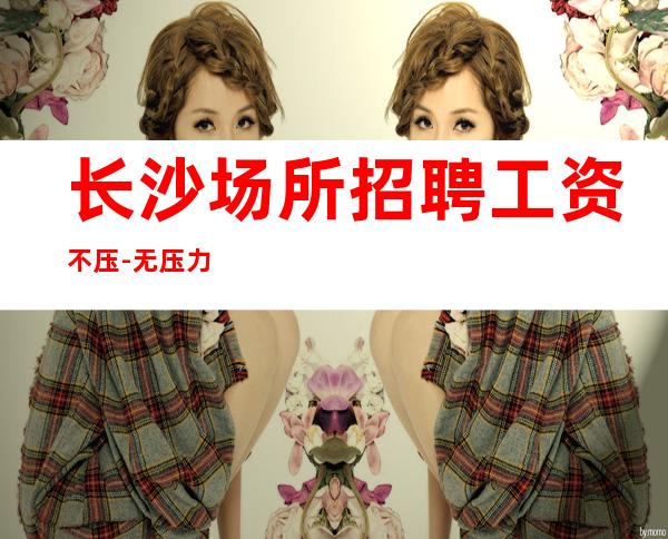 长沙场所招聘工资不压-无压力无押金