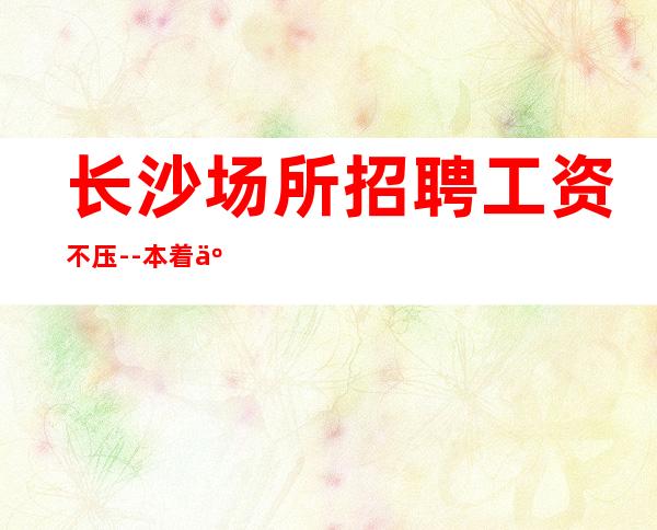 长沙场所招聘工资不压--本着互利互惠