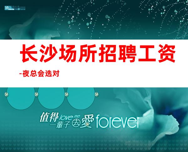 长沙场所招聘工资-夜总会选对人少走弯路