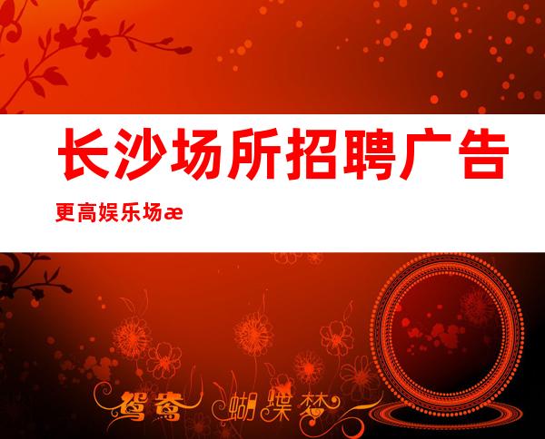 长沙场所招聘广告更高娱乐场所