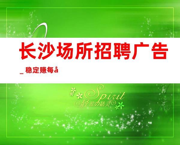 长沙场所招聘广告＿稳定赚每天结清