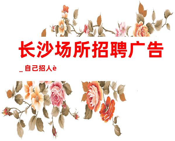 长沙场所招聘广告＿自己招人自己带
