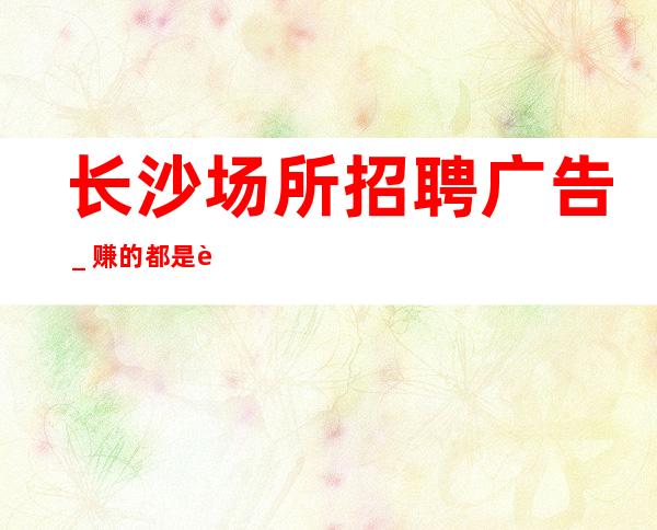 长沙场所招聘广告＿赚的都是自己得