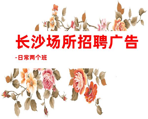 长沙场所招聘广告-日常两个班